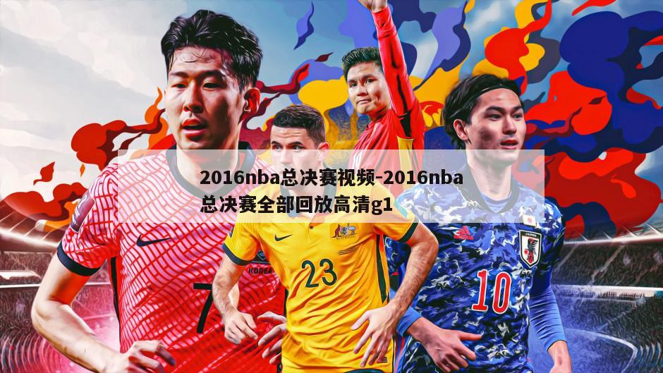 2016nba总决赛视频-2016nba总决赛全部回放高清g1